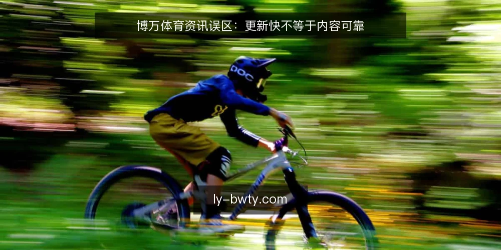 博万体育资讯误区：更新快不等于内容可靠 — 误区：更新快就是内容好 配图
