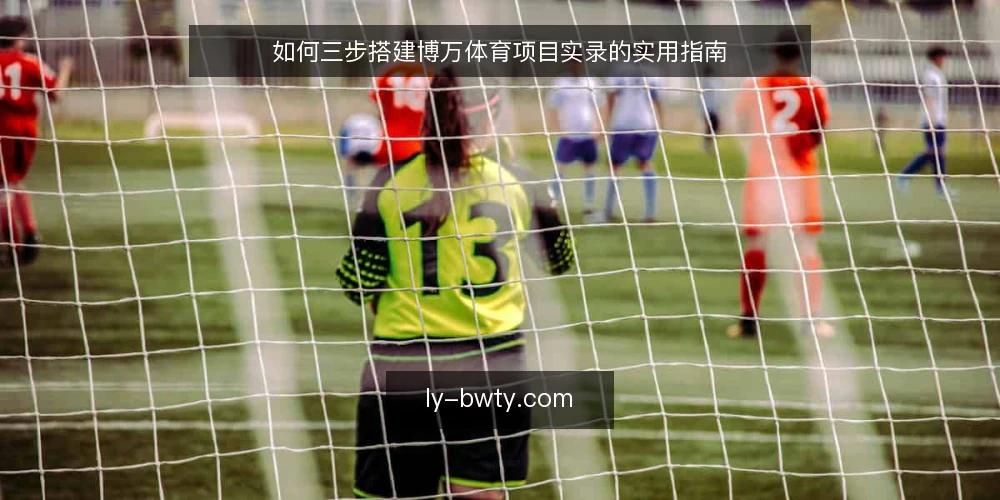 如何三步搭建博万体育项目实录的实用指南 — 准备阶段：明确边界与素材清单 配图