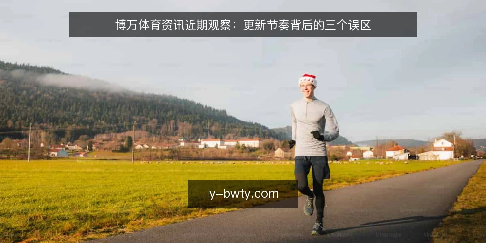 博万体育资讯近期观察:更新节奏背后的三个误区 — 近期更新节奏为何容易被误读 配图