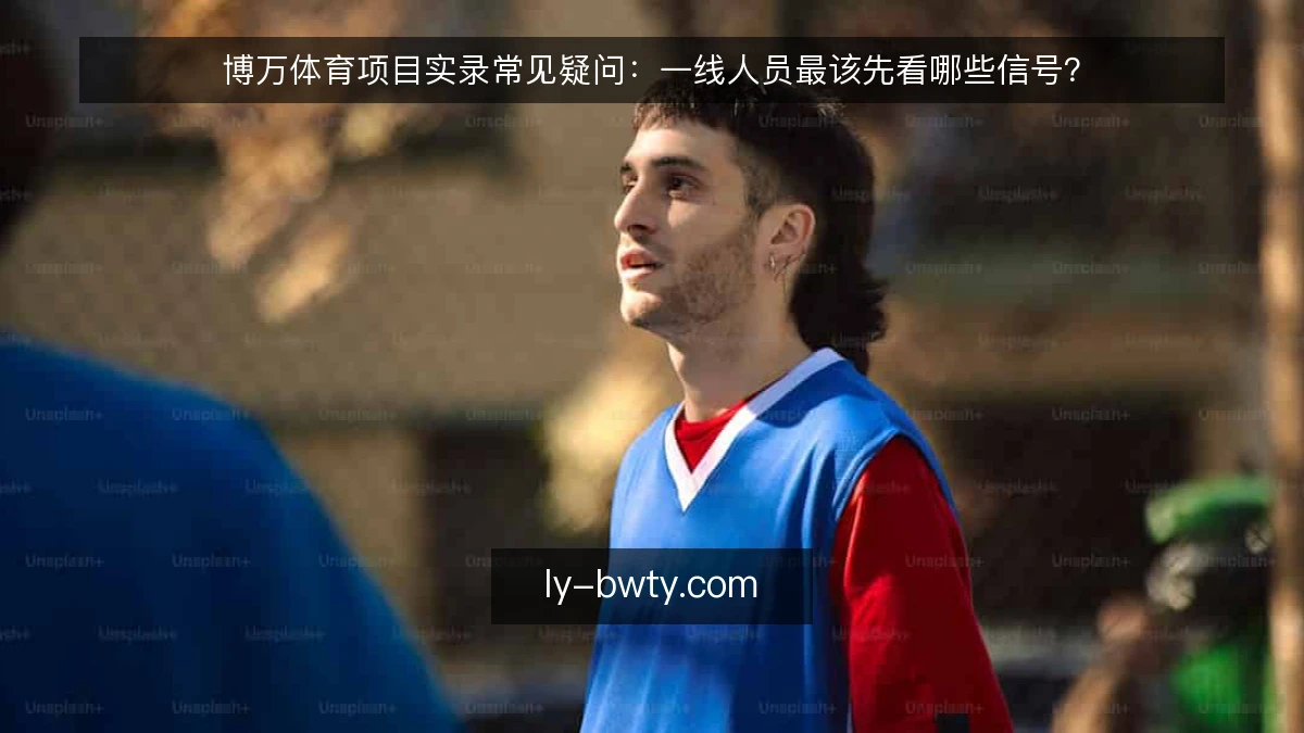 博万体育项目实录常见疑问：一线人员最该先看哪些信号？