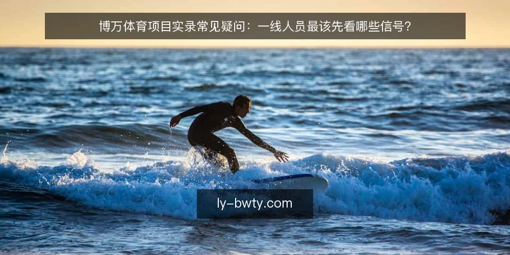 博万体育项目实录常见疑问：一线人员最该先看哪些信号？ — 现场先看哪些信号？ 配图